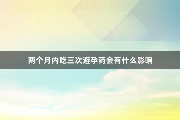 两个月内吃三次避孕药会有什么影响