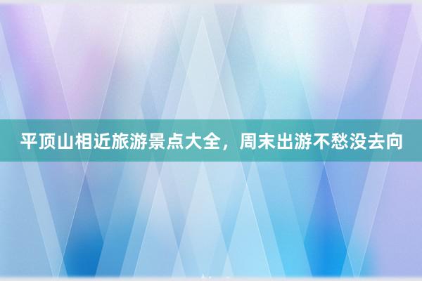 平顶山相近旅游景点大全，周末出游不愁没去向